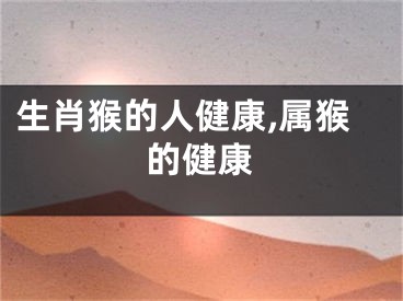 生肖猴的人健康,属猴的健康