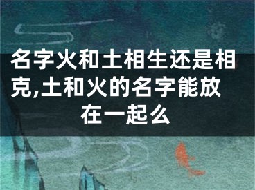 名字火和土相生还是相克,土和火的名字能放在一起么