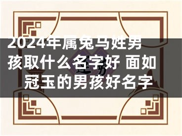 2024年属兔马姓男孩取什么名字好 面如冠玉的男孩好名字