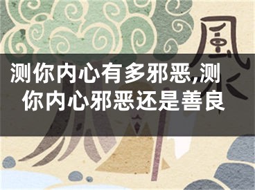 测你内心有多邪恶,测你内心邪恶还是善良