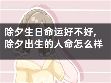 除夕生日命运好不好,除夕出生的人命怎么样