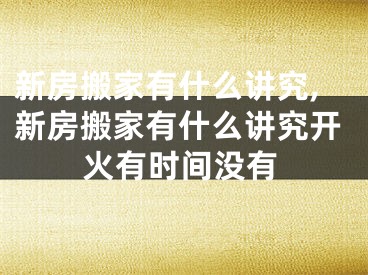 新房搬家有什么讲究,新房搬家有什么讲究开火有时间没有