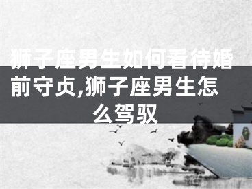狮子座男生如何看待婚前守贞,狮子座男生怎么驾驭