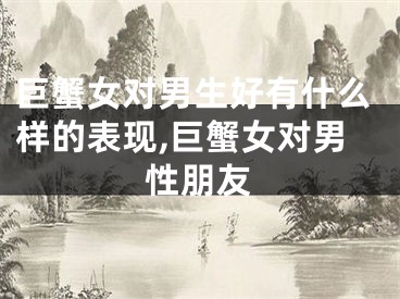 巨蟹女对男生好有什么样的表现,巨蟹女对男性朋友