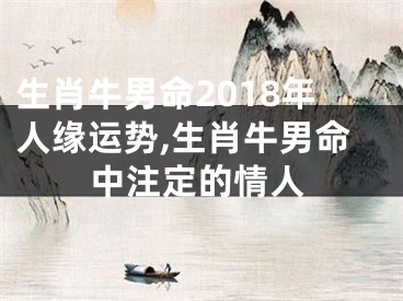 生肖牛男命2018年人缘运势,生肖牛男命中注定的情人