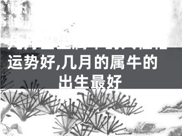 几月出生属牛的人性格运势好,几月的属牛的出生最好