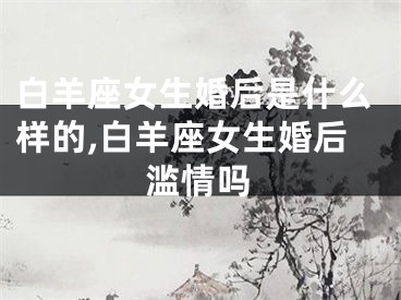 白羊座女生婚后是什么样的,白羊座女生婚后滥情吗