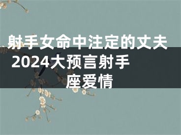 射手女命中注定的丈夫 2024大预言射手座爱情