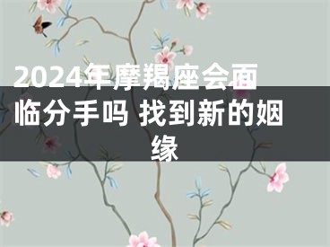 2024年摩羯座会面临分手吗 找到新的姻缘