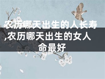 农历哪天出生的人长寿,农历哪天出生的女人命最好
