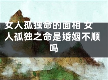 女人孤独命的面相 女人孤独之命是婚姻不顺吗
