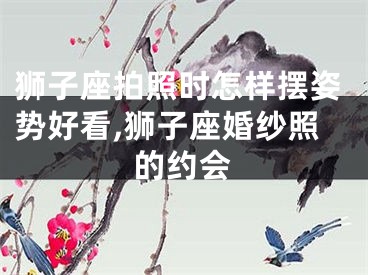 狮子座拍照时怎样摆姿势好看,狮子座婚纱照的约会