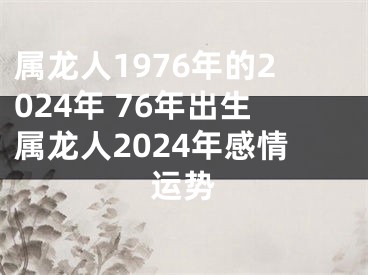 属龙人1976年的2024年 76年出生属龙人2024年感情运势
