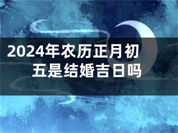 2024年农历正月初五是结婚吉日吗