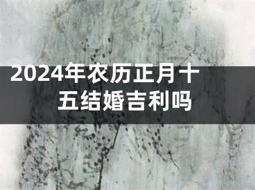 2024年农历正月十五结婚吉利吗