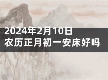 2024年2月10日农历正月初一安床好吗