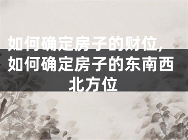 如何确定房子的财位,如何确定房子的东南西北方位