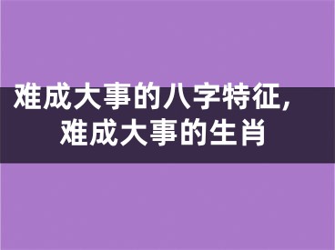 难成大事的八字特征,难成大事的生肖