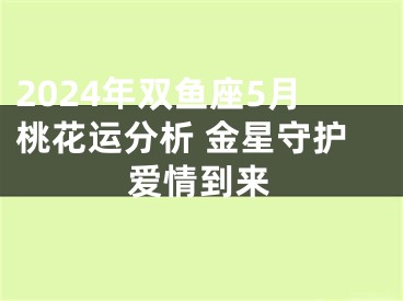 2024年双鱼座5月桃花运分析 金星守护爱情到来