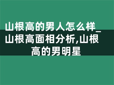 山根高的男人怎么样_山根高面相分析,山根高的男明星
