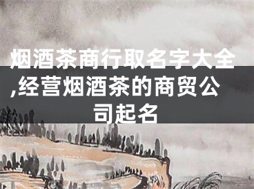烟酒茶商行取名字大全,经营烟酒茶的商贸公司起名
