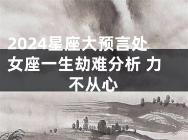2024星座大预言处女座一生劫难分析 力不从心