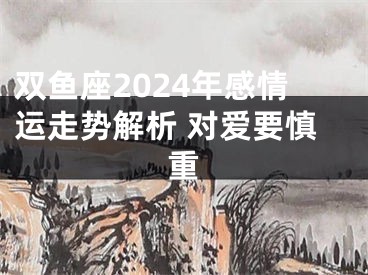 双鱼座2024年感情运走势解析 对爱要慎重