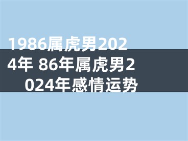 1986属虎男2024年 86年属虎男2024年感情运势
