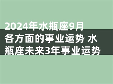 2024年水瓶座9月各方面的事业运势 水瓶座未来3年事业运势