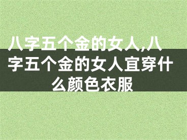 八字五个金的女人,八字五个金的女人宜穿什么颜色衣服