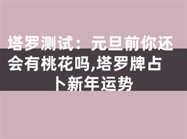 塔罗测试：元旦前你还会有桃花吗,塔罗牌占卜新年运势
