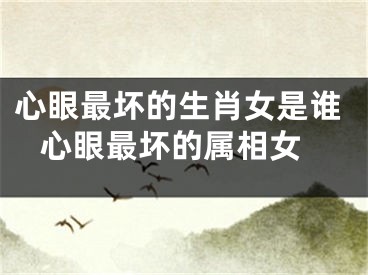 心眼最坏的生肖女是谁 心眼最坏的属相女