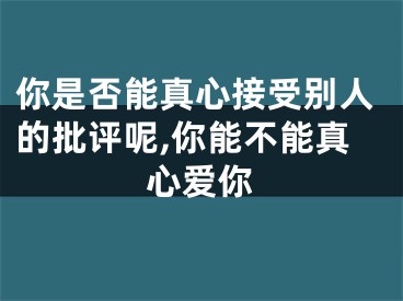 你是否能真心接受别人的批评呢,你能不能真心爱你