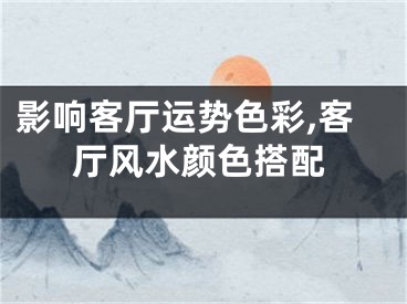 影响客厅运势色彩,客厅风水颜色搭配