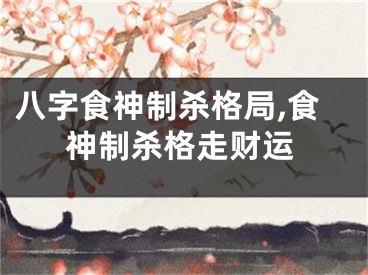 八字食神制杀格局,食神制杀格走财运