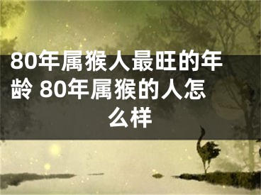 80年属猴人最旺的年龄 80年属猴的人怎么样