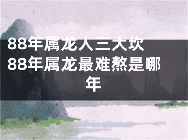 88年属龙人三大坎 88年属龙最难熬是哪年