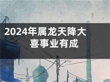 2024年属龙天降大喜事业有成