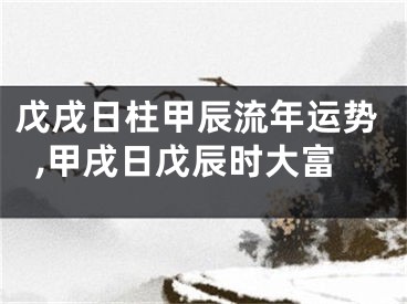 戊戌日柱甲辰流年运势,甲戌日戊辰时大富
