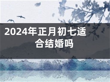 2024年正月初七适合结婚吗
