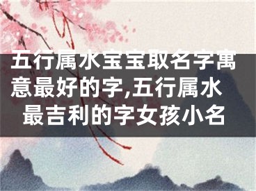 五行属水宝宝取名字寓意最好的字,五行属水最吉利的字女孩小名