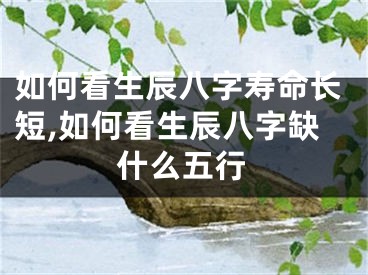 如何看生辰八字寿命长短,如何看生辰八字缺什么五行