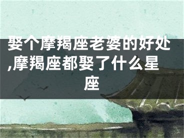 娶个摩羯座老婆的好处,摩羯座都娶了什么星座