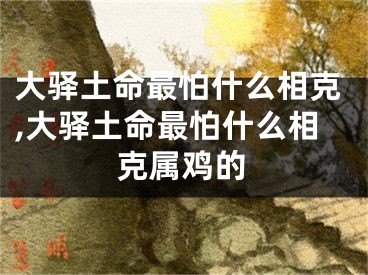 大驿土命最怕什么相克,大驿土命最怕什么相克属鸡的