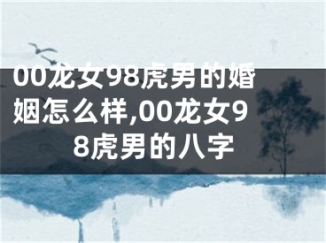 00龙女98虎男的婚姻怎么样,00龙女98虎男的八字