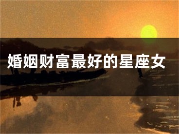 婚姻财富最好的星座女