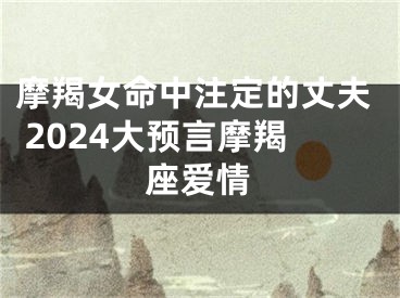 摩羯女命中注定的丈夫 2024大预言摩羯座爱情