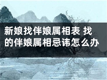 新娘找伴娘属相表 找的伴娘属相忌讳怎么办