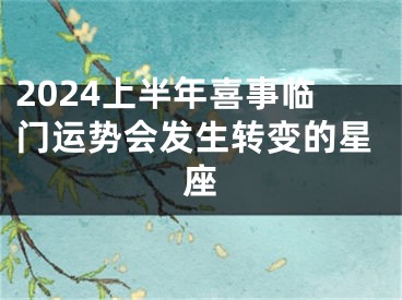 2024上半年喜事临门运势会发生转变的星座