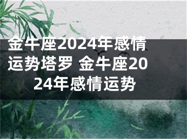 金牛座2024年感情运势塔罗 金牛座2024年感情运势